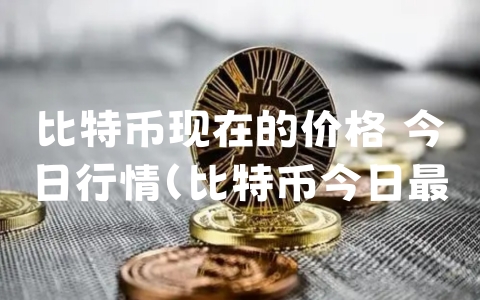 比特币现在的价格 今日行情（比特币今日最新价格）